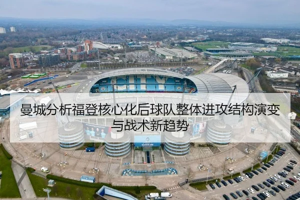 曼城分析福登核心化后球队整体进攻结构演变与战术新趋势