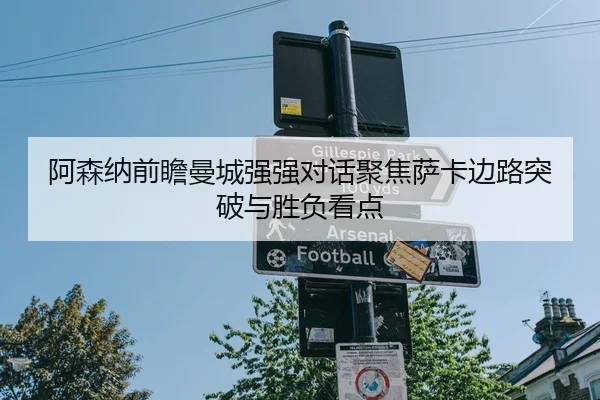 阿森纳前瞻曼城强强对话聚焦萨卡边路突破与胜负看点